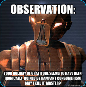 Observation: Your holiday of gratitude seems to have been, ironically, ruined by rampant consumerism.
May I kill it, Master?  