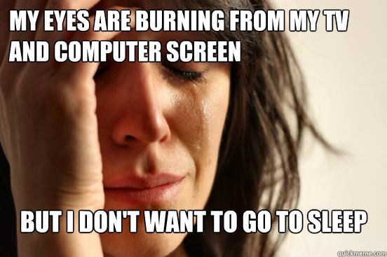 My eyes are burning from my tv and computer screen but i don't want to go to sleep  First World Problems