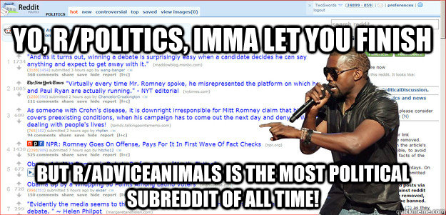 yo, r/politics, imma let you finish but r/adviceanimals is the most political subreddit of all time! - yo, r/politics, imma let you finish but r/adviceanimals is the most political subreddit of all time!  Imma let you finish rpolitics