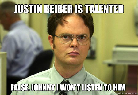 Justin beiber is talented False. Johnny I won't listen to him  Dwight