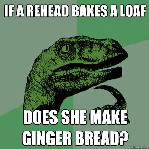If a rehead bakes a loaf does she make ginger bread? - If a rehead bakes a loaf does she make ginger bread?  Philosoraptor