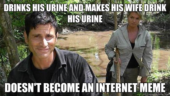 Drinks his urine and makes his wife drink his urine Doesn't become an internet meme  Poor guy
