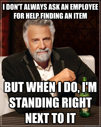 I don't always ask an employee for help finding an item but when I do, i'm standing right next to it  The Most Interesting Man In The World