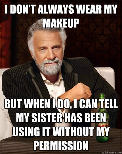 I don't always wear my makeup But when I do, I can tell my sister has been using it without my permission - I don't always wear my makeup But when I do, I can tell my sister has been using it without my permission  The Most Interesting Man In The World