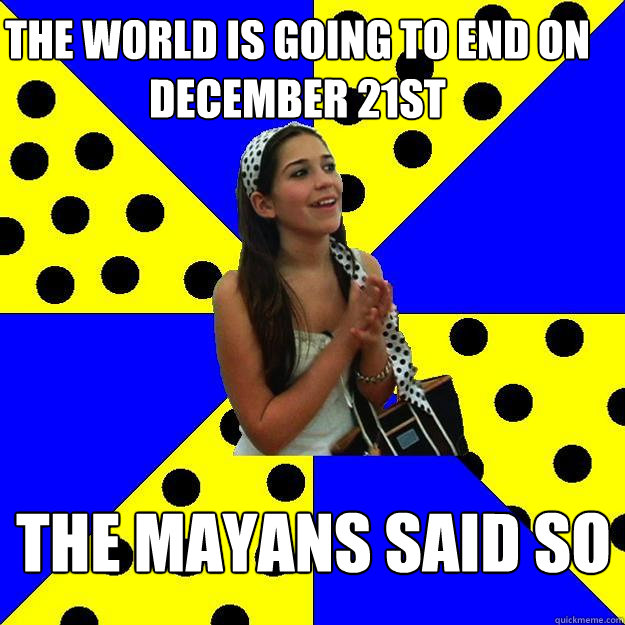 The world is going to end on December 21st The Mayans said so  Sheltered Suburban Kid
