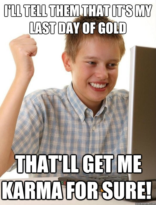 I'll tell them that it's my last day of gold  That'll get me karma for sure!  First Day on the Internet Kid