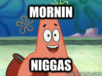 mornin niggas  