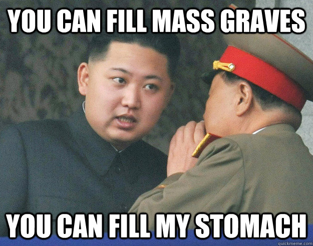 You can fill mass graves You can fill my stomach  Hungry Kim Jong Un