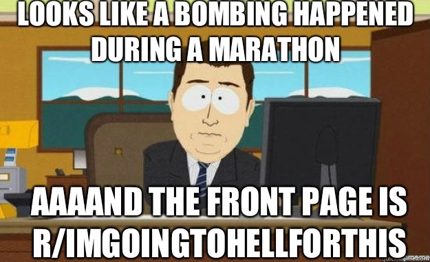 Looks like a bombing happened during a marathon AAAAND The front page is r/ImGoingToHellForThis  aaaand its gone