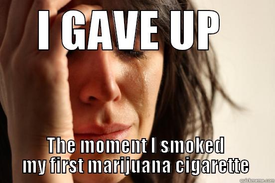 I GAVE UP  THE MOMENT I SMOKED MY FIRST MARIJUANA CIGARETTE First World Problems