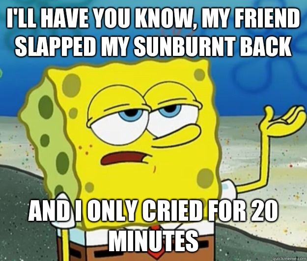I'll have you know, my friend slapped my sunburnt back And I only cried for 20 minutes  Tough Spongebob