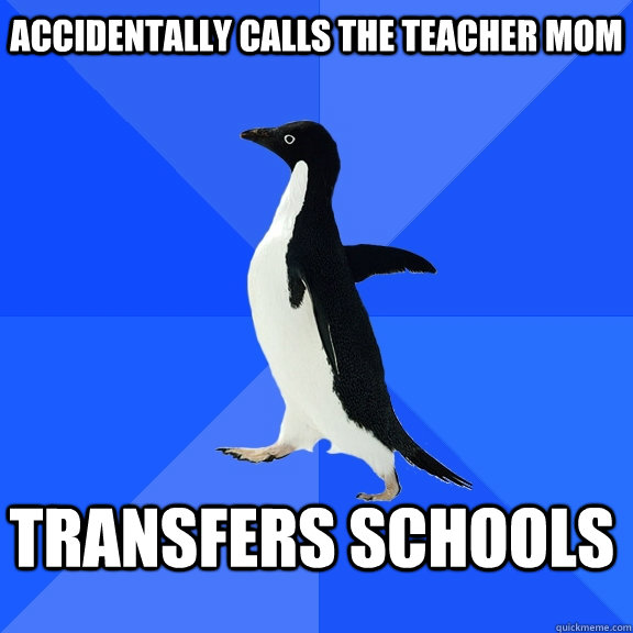 Accidentally Calls the teacher mom Transfers schools    Socially Awkward Penguin