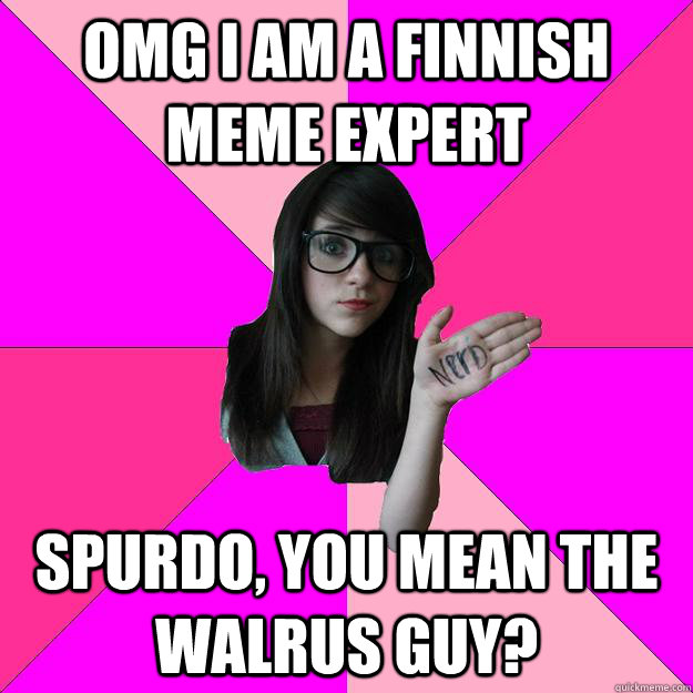 omg i am a finnish meme expert spurdo, you mean the walrus guy? - omg i am a finnish meme expert spurdo, you mean the walrus guy?  Idiot Nerd Girl