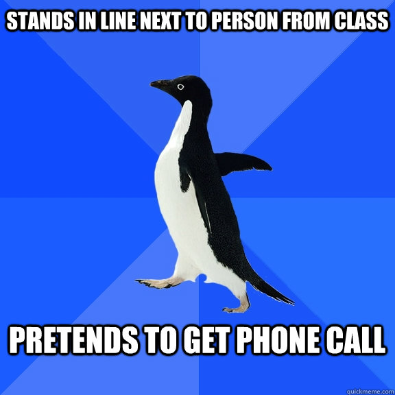 stands in line next to person from class  pretends to get phone call   Socially Awkward Penguin