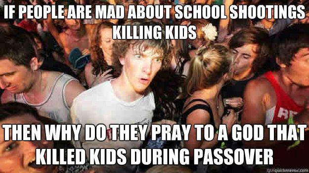 If people are mad about school shootings killing kids Then why do they pray to a god that killed kids during passover  Sudden Clarity Clarence