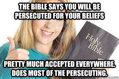 The Bible says you will be persecuted for your beliefs Pretty Much accepted everywhere. Does most of the persecuting.  Overly Religious Naive Girl