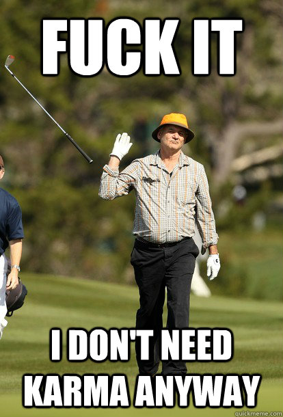 Fuck it I don't need karma anyway  Bill Murray