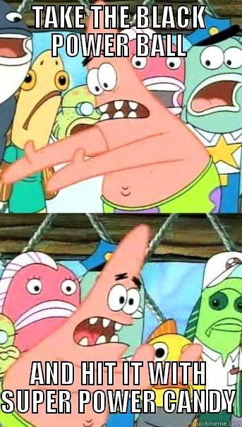 TAKE THE BLACK POWER BALL AND HIT IT WITH SUPER POWER CANDY Push it somewhere else Patrick