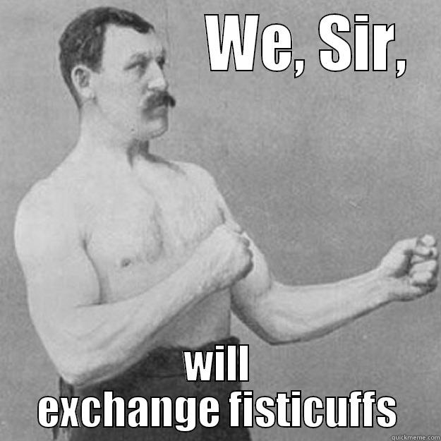                WE, SIR, WILL EXCHANGE FISTICUFFS overly manly man