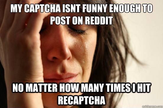 My captcha isnt funny enough to post on reddit no matter how many times i hit recaptcha  First World Problems