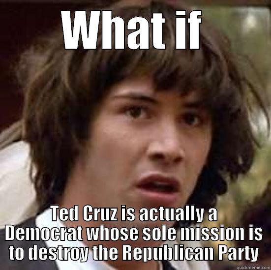 WHAT IF TED CRUZ IS ACTUALLY A DEMOCRAT WHOSE SOLE MISSION IS TO DESTROY THE REPUBLICAN PARTY conspiracy keanu