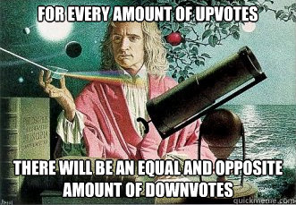 For every amount of upvotes There will be an equal and opposite amount of downvotes - For every amount of upvotes There will be an equal and opposite amount of downvotes  Newton