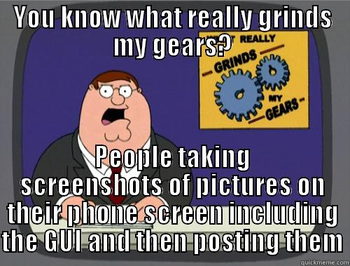 YOU KNOW WHAT REALLY GRINDS MY GEARS? PEOPLE TAKING SCREENSHOTS OF PICTURES ON THEIR PHONE SCREEN INCLUDING THE GUI AND THEN POSTING THEM Grinds my gears