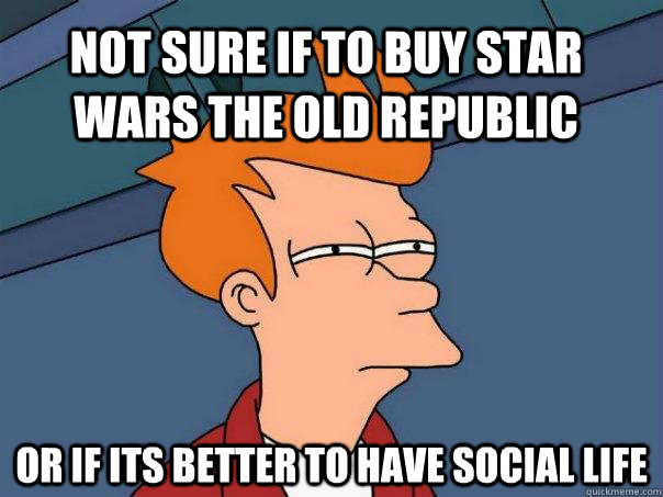 Not sure if to buy Star Wars The old republic Or if its better to have social life   Futurama Fry