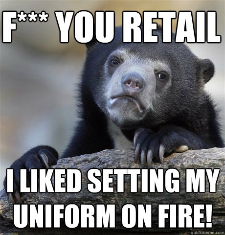 f*** you retail i liked setting my uniform on fire!   Confession Bear