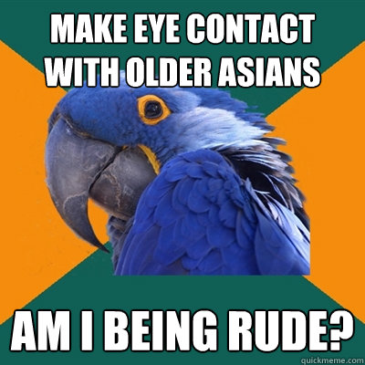 Make eye contact with older Asians Am I being rude?  Paranoid Parrot