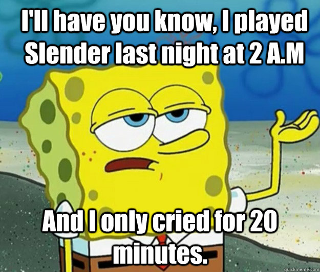I'll have you know, I played Slender last night at 2 A.M And I only cried for 20 minutes.  How tough am I
