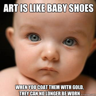 Art is like baby shoes 
 When you coat them with gold, they can no longer be worn
  Serious Baby