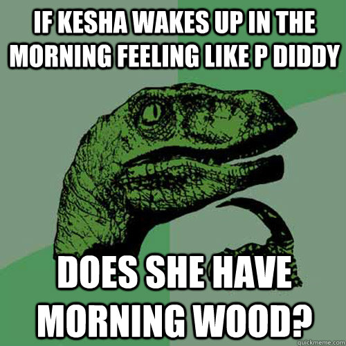 If Kesha wakes up in the morning feeling like P Diddy does she have morning wood?  Philosoraptor