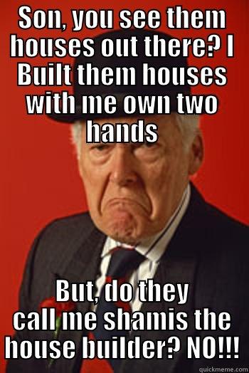 SON, YOU SEE THEM HOUSES OUT THERE? I BUILT THEM HOUSES WITH ME OWN TWO HANDS BUT, DO THEY CALL ME SHAMIS THE HOUSE BUILDER? NO!!! Pissed old guy