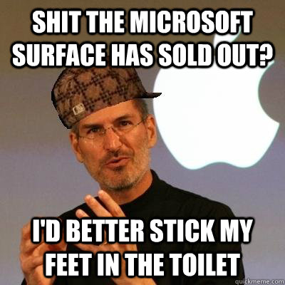 shit the Microsoft surface has sold out? i'd better stick my feet in the toilet  Scumbag Steve Jobs