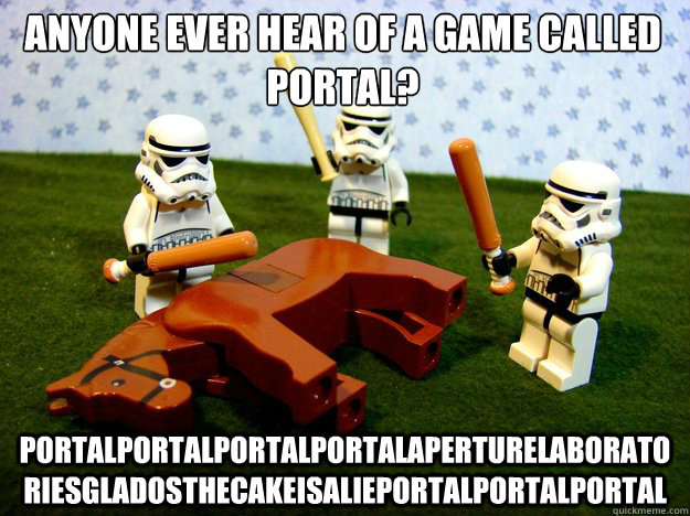 Anyone ever hear of a game called Portal? portalportalportalportalaperturelaboratoriesgladosthecakeisalieportalportalportal  Dead Horse