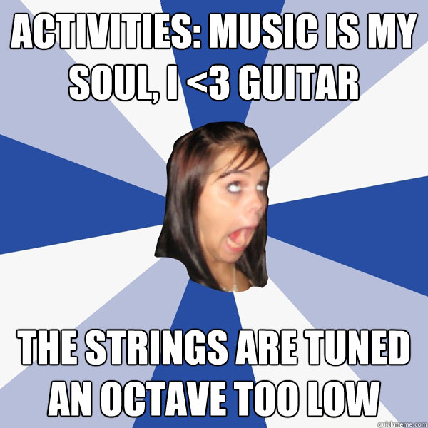 Activities: Music is My Soul, I <3 Guitar
 The strings are tuned an octave too low  Annoying Facebook Girl