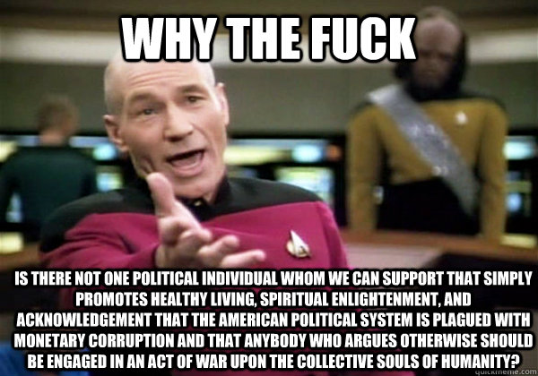 Why the fuck is there not one political individual whom we can support that simply promotes healthy living, spiritual enlightenment, and acknowledgement that the american political system is plagued with monetary corruption and that anybody who argues oth  Patrick Stewart WTF