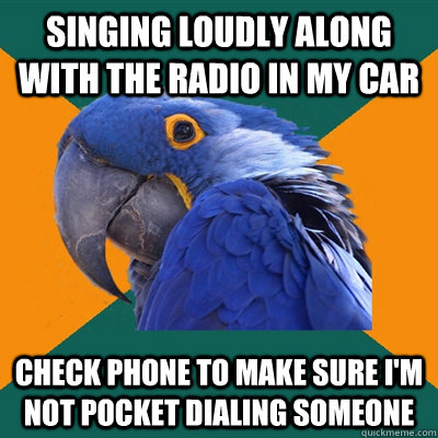 Singing loudly along with the radio in my car Check phone to make sure I'm not pocket dialing someone  Paranoid Parrot