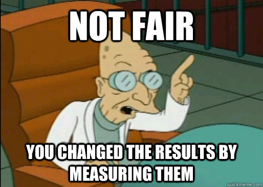 NOT FAIR YOU CHANGED THE RESULTS BY MEASURING THEM - NOT FAIR YOU CHANGED THE RESULTS BY MEASURING THEM  Angry Farnsworth