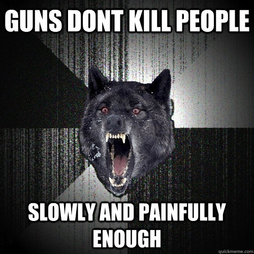 Guns dont kill people Slowly and painfully enough  Insanity Wolf