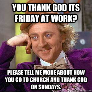 You thank god its friday at work? please tell me more about how you go to church and thank god on sundays. - You thank god its friday at work? please tell me more about how you go to church and thank god on sundays.  Condescending Wonka