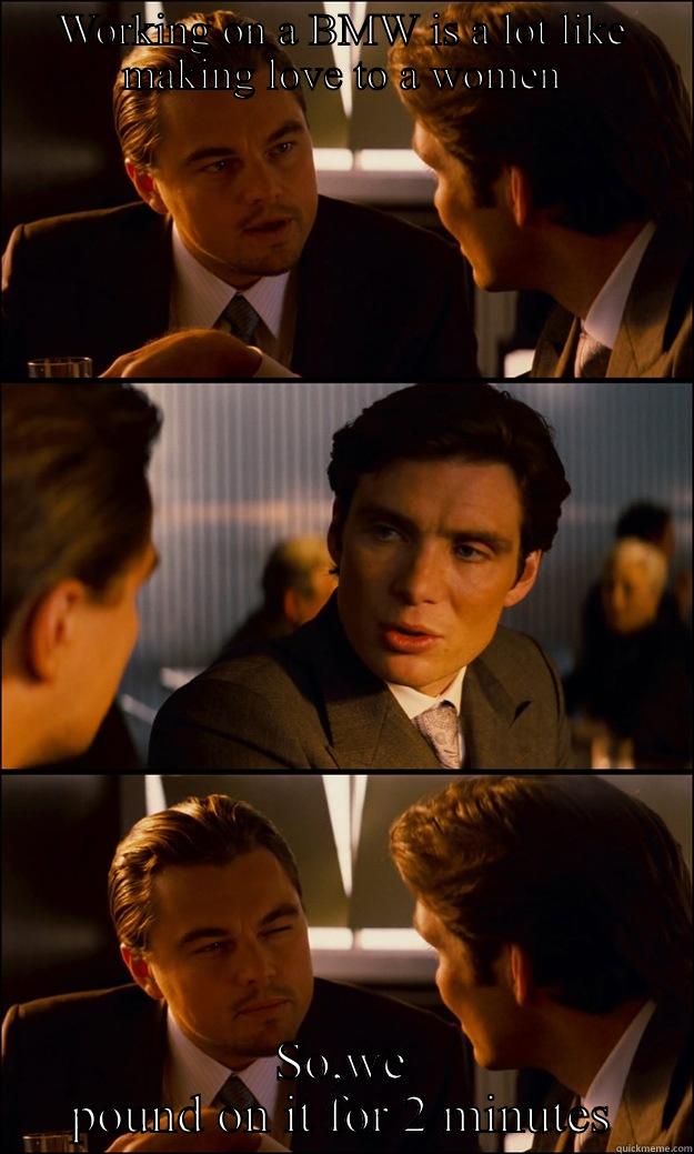 WORKING ON A BMW IS A LOT LIKE MAKING LOVE TO A WOMEN SO,WE POUND ON IT FOR 2 MINUTES Inception