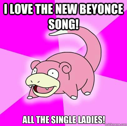 I love the new beyonce song! All the single ladies!  Slowpoke
