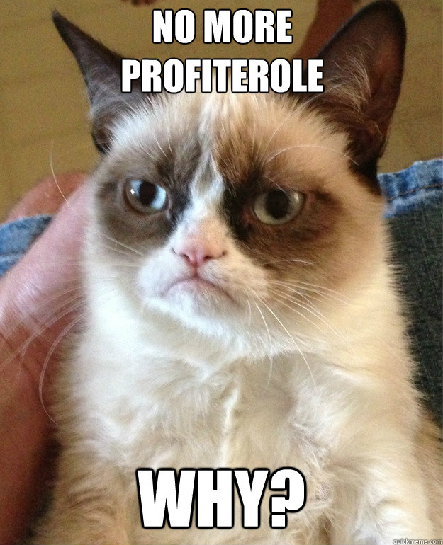 No More 
Profiterole WHY?  Grumpy Cat