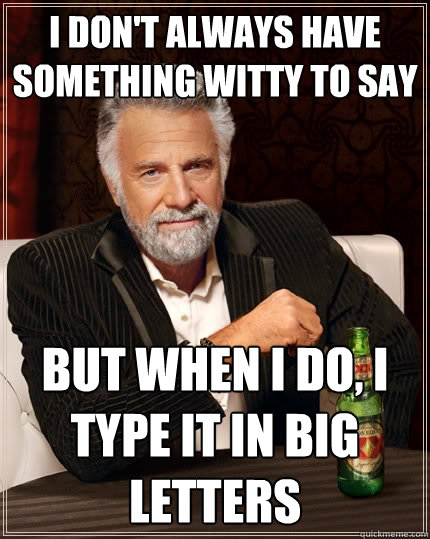 I don't always have something witty to say But when I do, I type it in big letters  The Most Interesting Man In The World