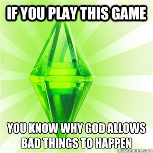 if you play this game You know why God allows bad things to happen
  sims logic