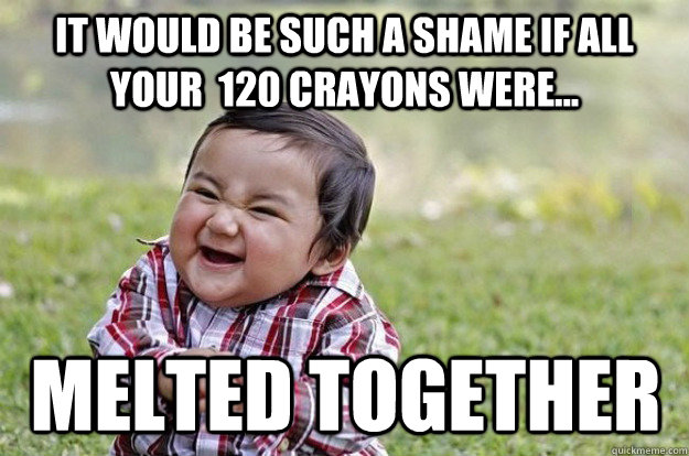 It would be such a shame if all your  120 crayons were... Melted together  Evil Toddler