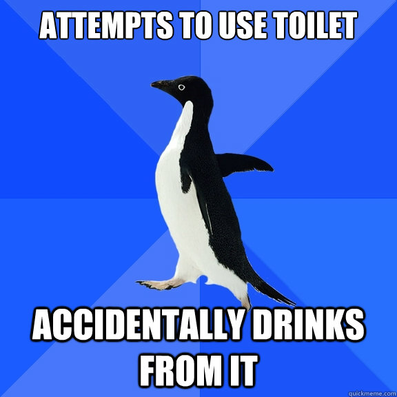 Attempts to use toilet Accidentally drinks from it  Socially Awkward Penguin