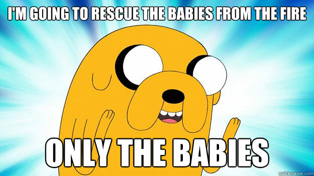 I'm going to rescue the babies from the fire only the babies  Jake The Dog